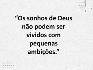 “Os sonhos de Deus
não podem ser
vividos com
pequenas
ambições.”
 