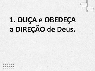 1. OUÇA e OBEDEÇA
a DIREÇÃO de Deus.
 