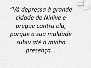 “Vá depressa à grande
cidade de Nínive e
pregue contra ela,
porque a sua maldade
subiu até a minha
presença...
 