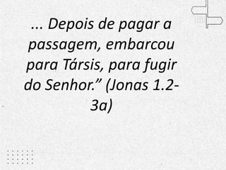 ... Depois de pagar a
passagem, embarcou
para Társis, para fugir
do Senhor.” (Jonas 1.2-
3a)
 