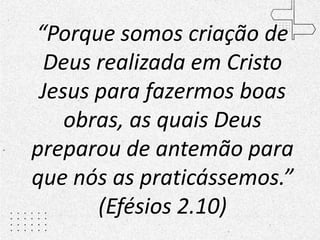 “Porque somos criação de
Deus realizada em Cristo
Jesus para fazermos boas
obras, as quais Deus
preparou de antemão para
que nós as praticássemos.”
(Efésios 2.10)
 