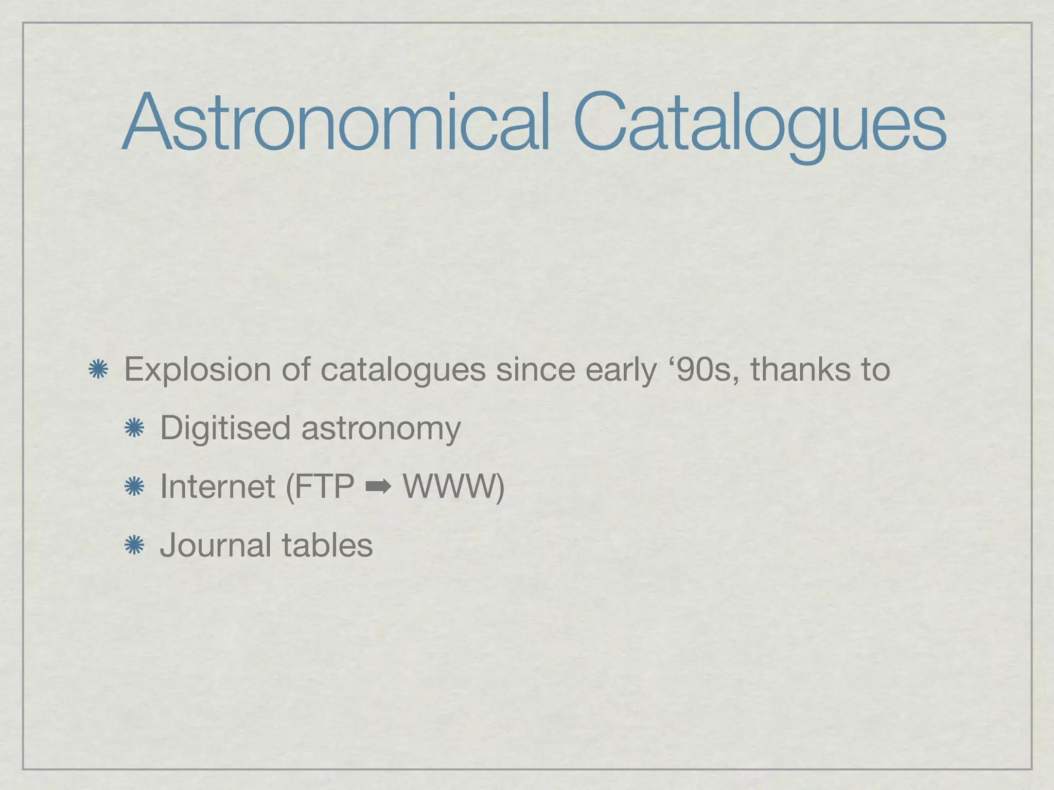 Astronomical Catalogues

Explosion of catalogues since early ‘90s, thanks to
  Digitised astronomy
  Internet (FTP ➡ WWW)
  Journal tables
 