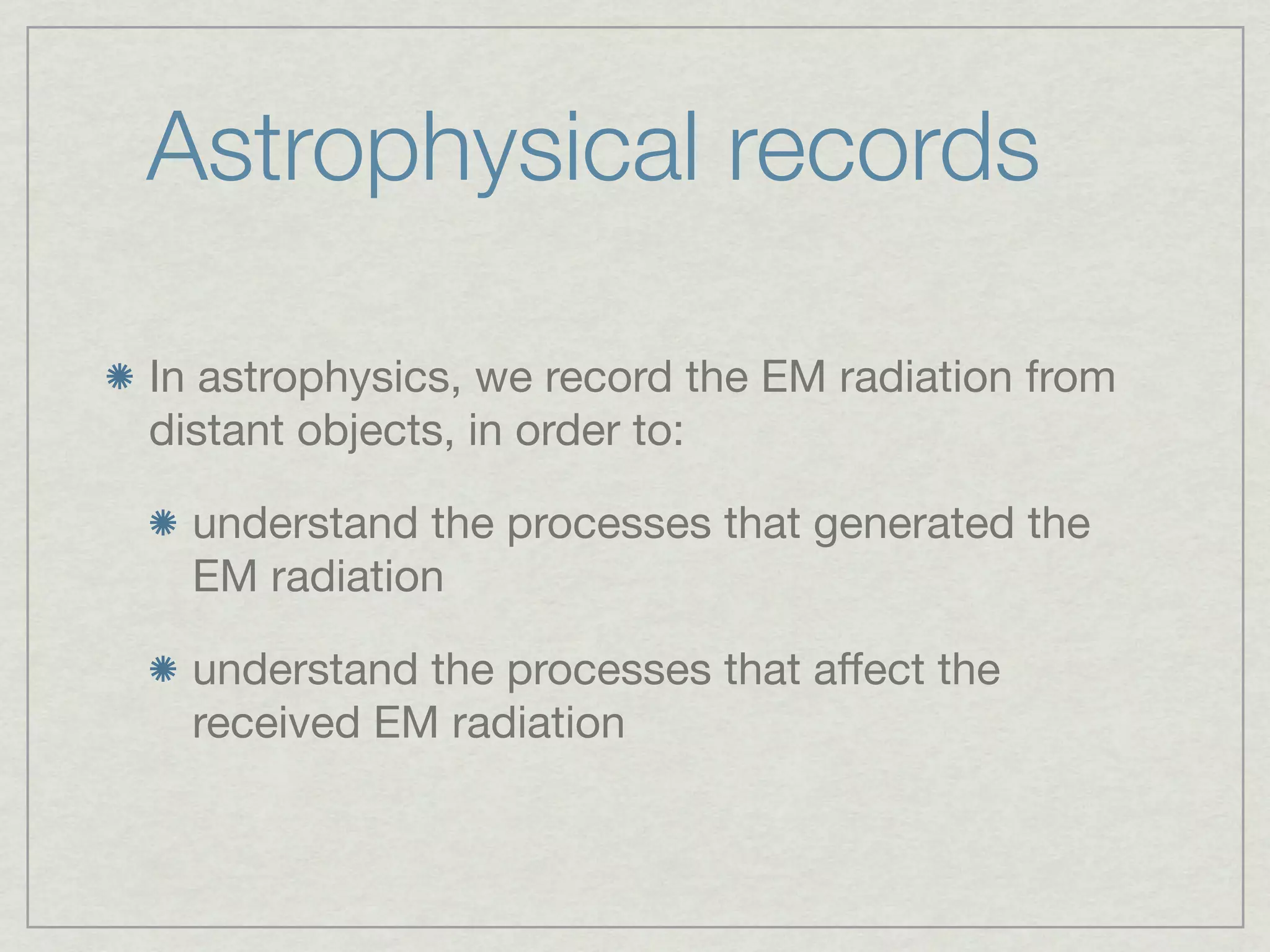 Astrophysical records

In astrophysics, we record the EM radiation from
distant objects, in order to:

  understand the processes that generated the
  EM radiation

  understand the processes that aﬀect the
  received EM radiation
 