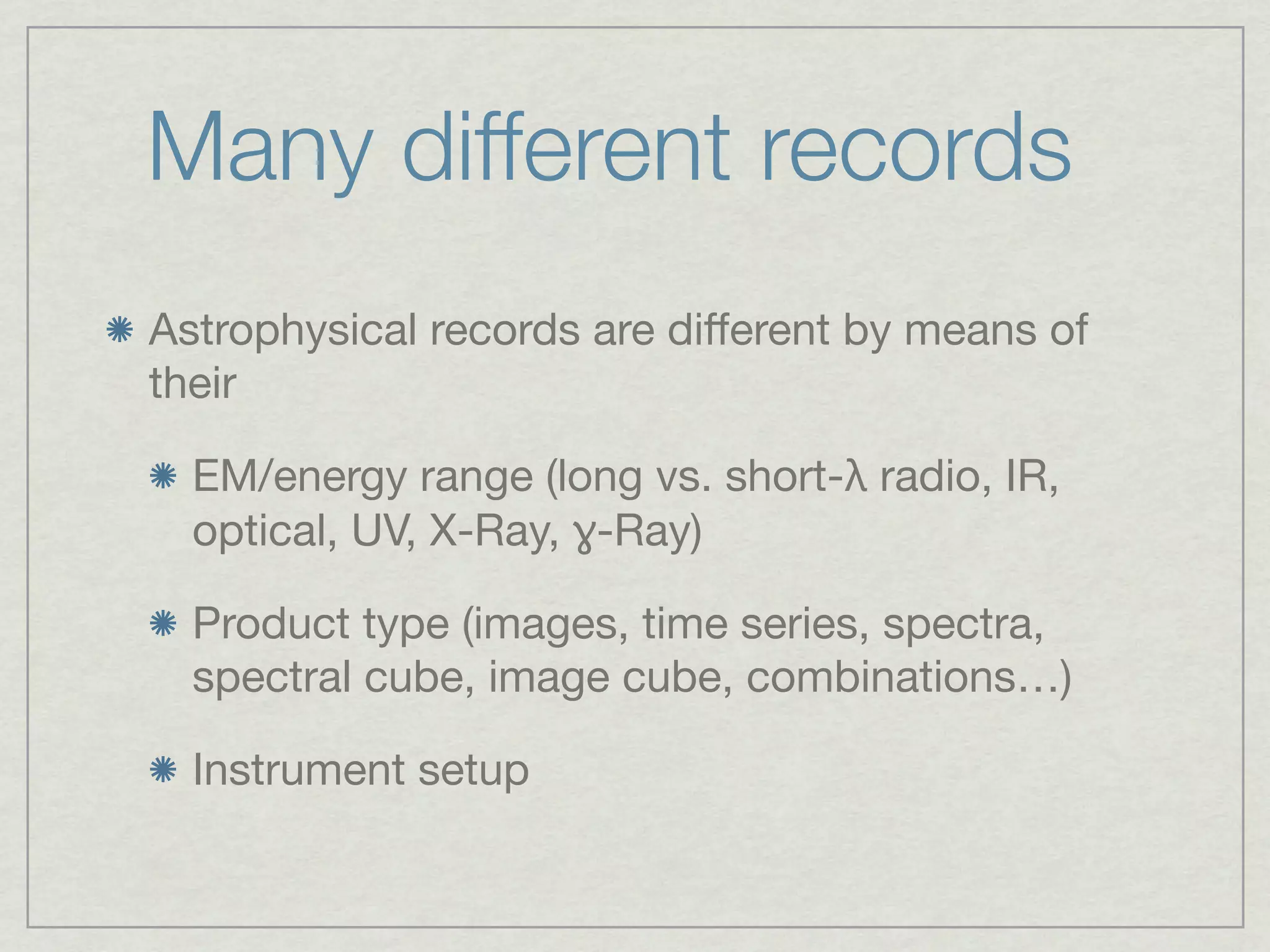 Many different records
Astrophysical records are diﬀerent by means of
their

  EM/energy range (long vs. short-λ radio, IR,
  optical, UV, X-Ray, ɣ-Ray)

  Product type (images, time series, spectra,
  spectral cube, image cube, combinations…)

  Instrument setup
 