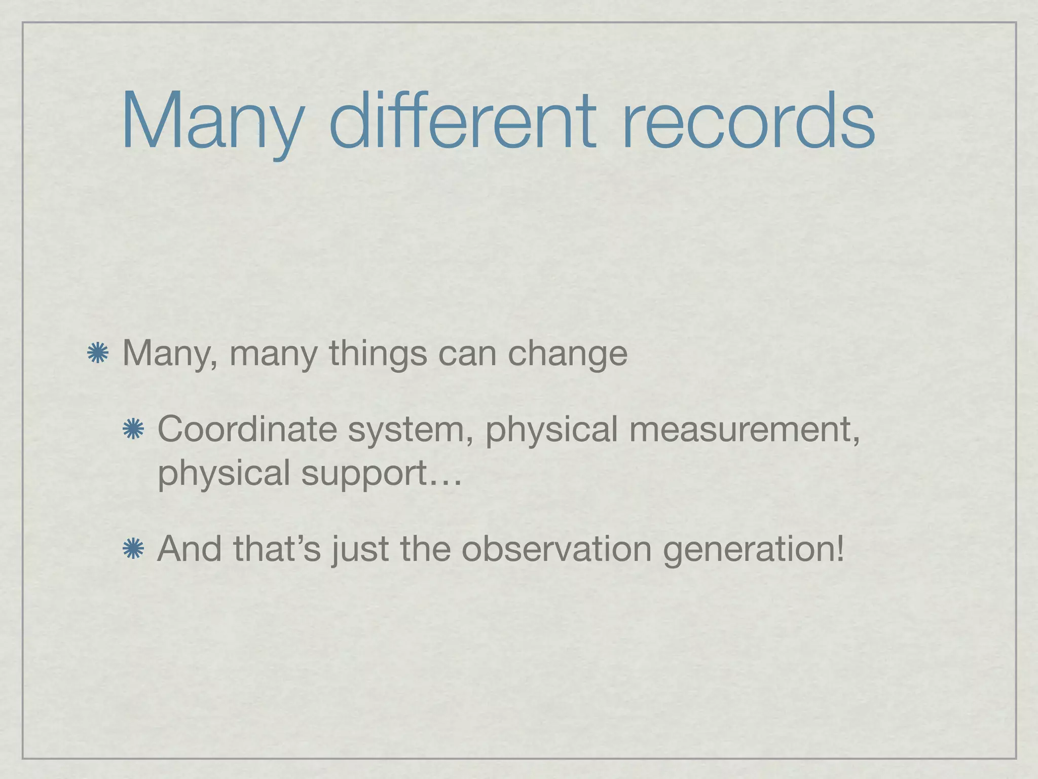 Many different records

Many, many things can change

 Coordinate system, physical measurement,
 physical support…

 And that’s just the observation generation!
 