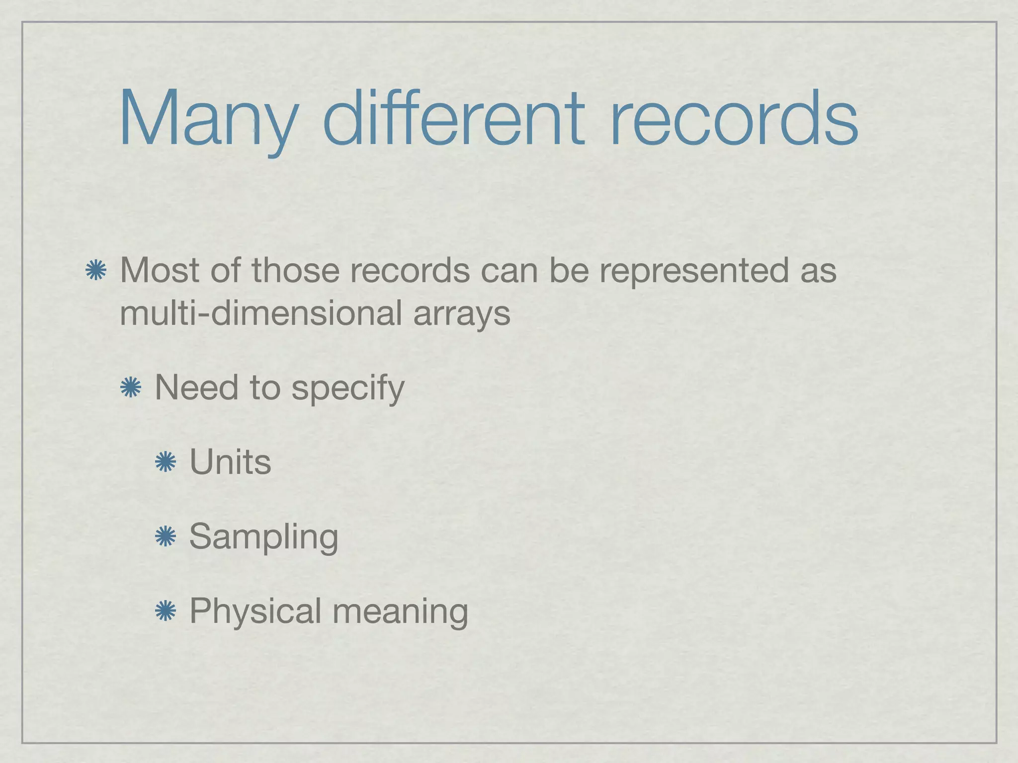 Many different records
Most of those records can be represented as
multi-dimensional arrays

  Need to specify

    Units

    Sampling

    Physical meaning
 