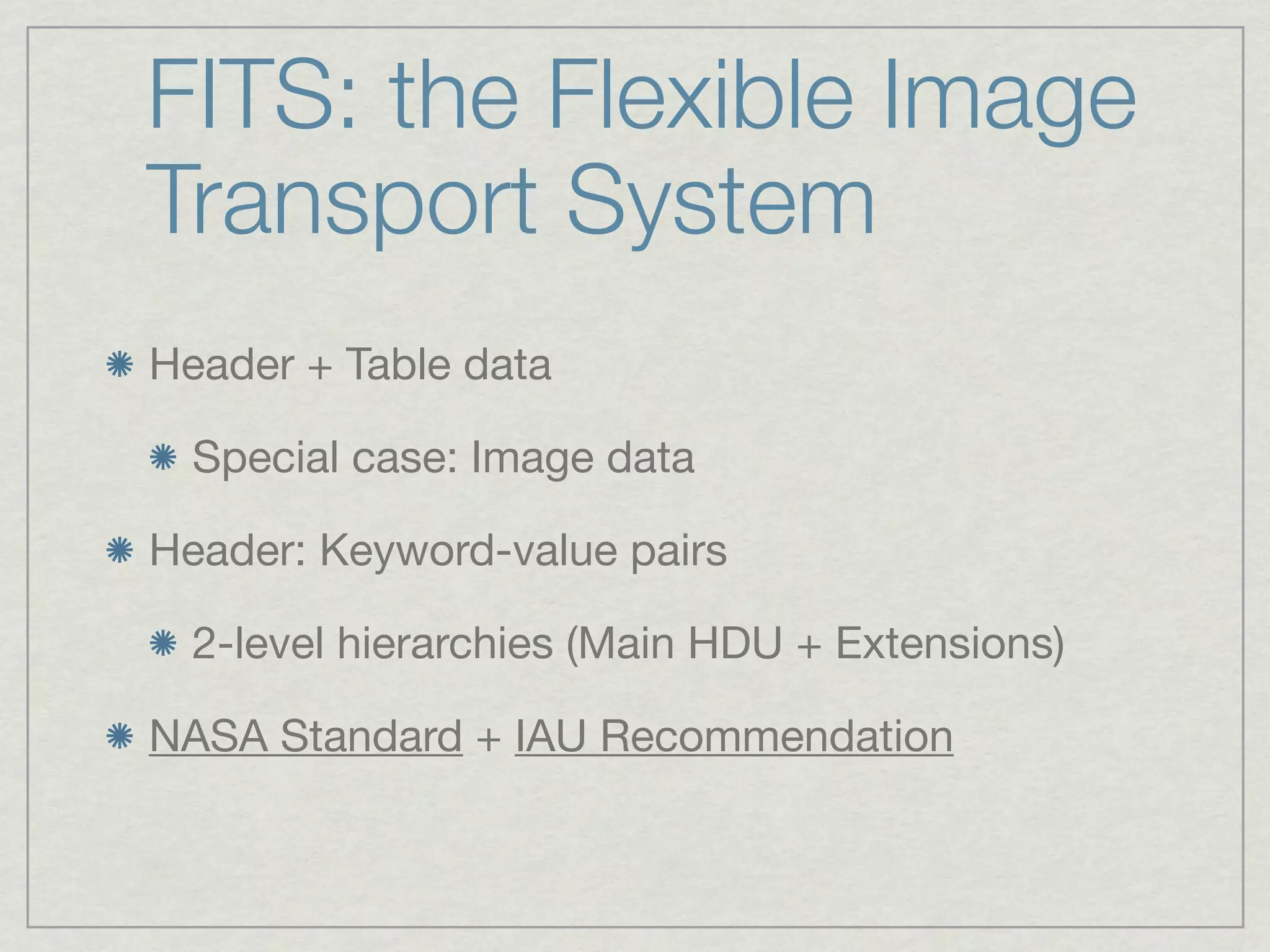 FITS: the Flexible Image
Transport System
Header + Table data

  Special case: Image data

Header: Keyword-value pairs

  2-level hierarchies (Main HDU + Extensions)

NASA Standard + IAU Recommendation
 