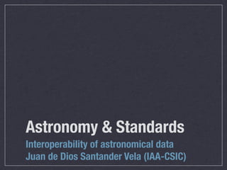 Astronomy & Standards
Interoperability of astronomical data
Juan de Dios Santander Vela (IAA-CSIC)
 
