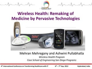 4th International Conference on Transforming Healthcare with IT 6th – 7th Sep. 2013 Hyderabad, India
Wireless Health: Remaking of
Medicine by Pervasive Technologies
Mehran Mehregany and Ashwini Pullabhatla
Wireless Health Program
Case School of Engineering San Diego Programs
 