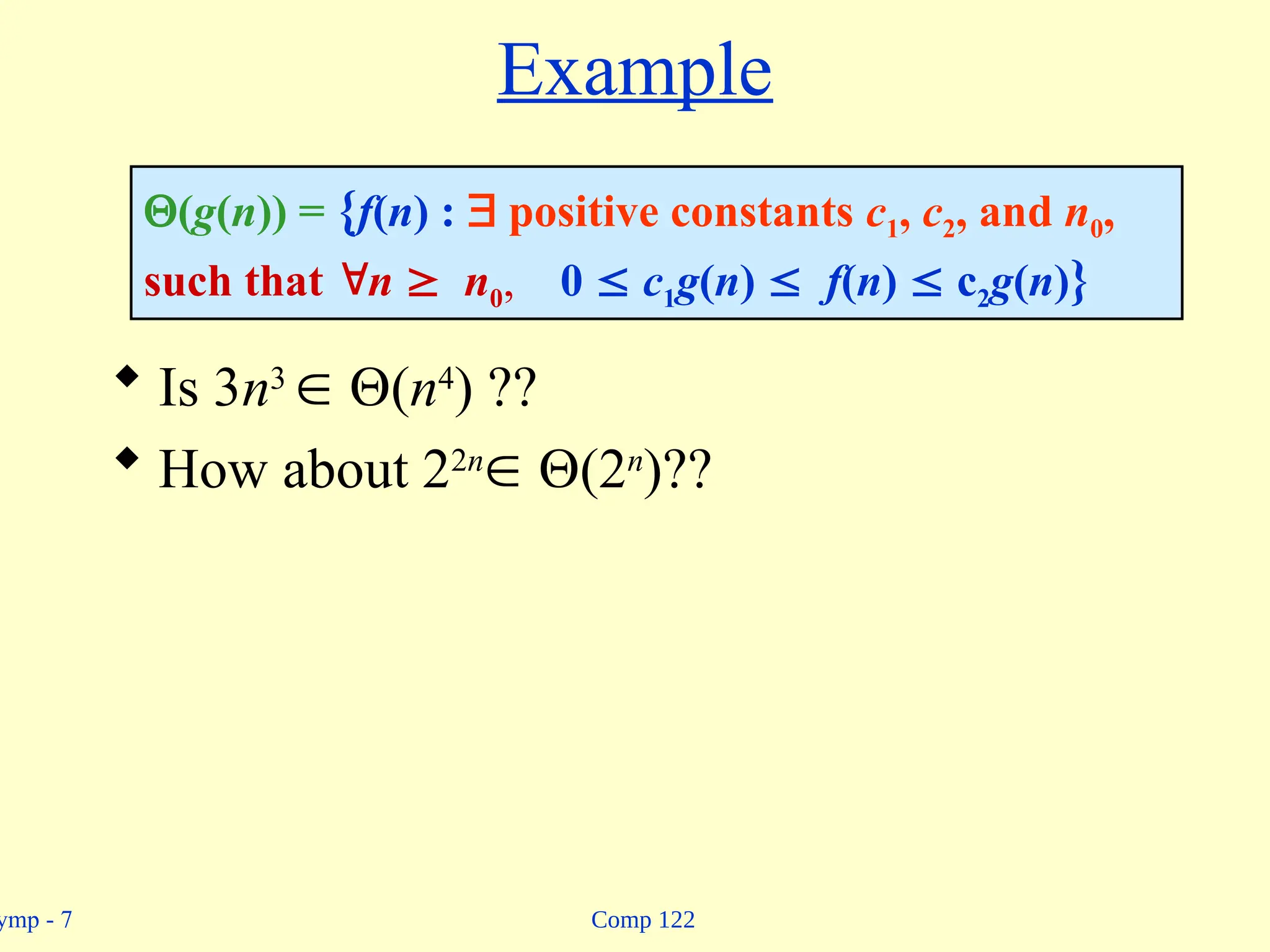 Comp 122
ymp - 7
Example
 Is 3n3
 (n4
) ??
 How about 22n
 (2n
)??
(g(n)) = {f(n) :  positive constants c1, c2, and n0,
such that n  n0, 0  c1g(n)  f(n)  c2g(n)}
 