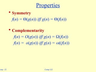 Comp 122
ymp - 22
Properties
 Symmetry
f(n) = (g(n)) iff g(n) = (f(n))
 Complementarity
f(n) = O(g(n)) iff g(n) = (f(n))
f(n) = o(g(n)) iff g(n) = ((f(n))
 
