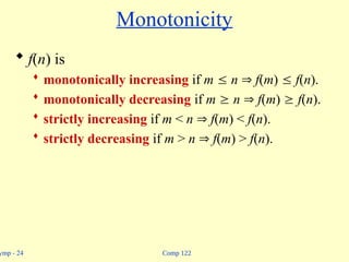 Comp 122
ymp - 24
Monotonicity
 f(n) is
 monotonically increasing if m  n  f(m)  f(n).
 monotonically decreasing if m  n  f(m)  f(n).
 strictly increasing if m < n  f(m) < f(n).
 strictly decreasing if m > n  f(m) > f(n).
 