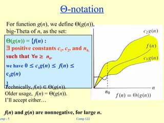 Comp 122
ymp - 5
-notation
(g(n)) = {f(n) :
 positive constants c1, c2, and n0,
such that n  n0,
we have 0  c1g(n)  f(n) 
c2g(n)
}
For function g(n), we define (g(n)),
big-Theta of n, as the set:
Technically, f(n)  (g(n)).
Older usage, f(n) = (g(n)).
I’ll accept either…
f(n) and g(n) are nonnegative, for large n.
 