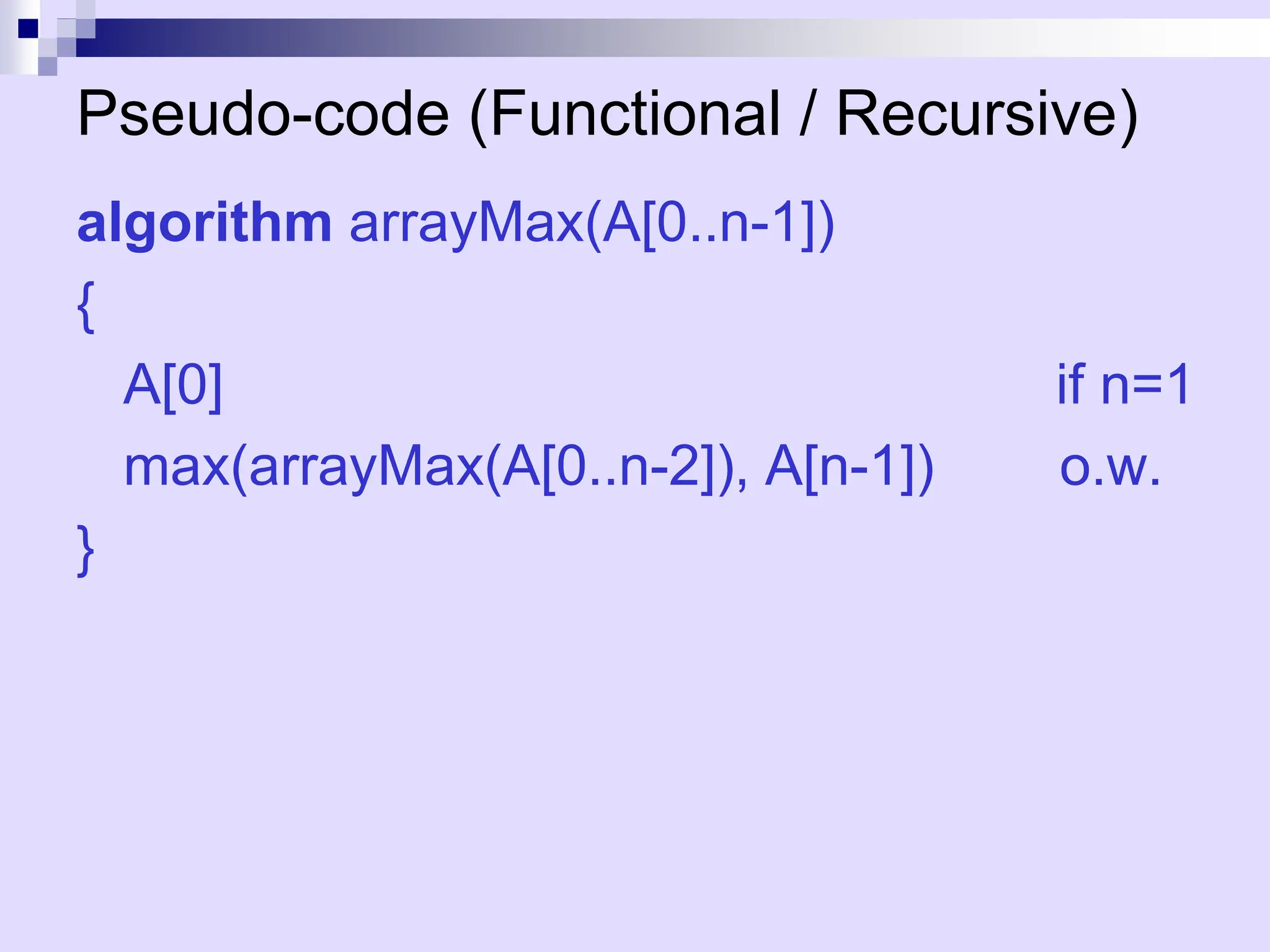 Pseudo-code (Functional / Recursive)
algorithm arrayMax(A[0..n-1])
{
A[0] if n=1
max(arrayMax(A[0..n-2]), A[n-1]) o.w.
}
 