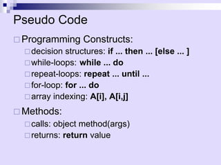 Pseudo Code
 Programming Constructs:
decision structures: if ... then ... [else ... ]
while-loops: while ... do
repeat-loops: repeat ... until ...
for-loop: for ... do
array indexing: A[i], A[i,j]
 Methods:
calls: object method(args)
returns: return value
 
