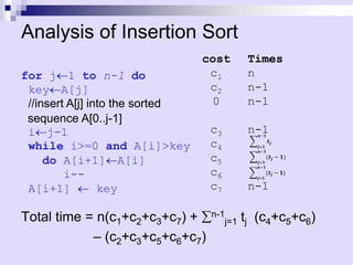 Analysis of Insertion Sort
for j1 to n-1 do
keyA[j]
//insert A[j] into the sorted
sequence A[0..j-1]
ij-1
while i>=0 and A[i]>key
do A[i+1]A[i]
i--
A[i+1]  key
cost
c1
c2
0
c3
c4
c5
c6
c7
Times
n
n-1
n-1
n-1
n-1
Total time = n(c1+c2+c3+c7) + n-1
j=1 tj (c4+c5+c6)
– (c2+c3+c5+c6+c7)
𝒋=𝟏
𝒏−𝟏
𝒕𝒋
𝒋=𝟏
𝒏−𝟏
(𝒕𝒋 − 𝟏)
𝒋=𝟏
𝒏−𝟏
(𝒕𝒋 − 𝟏)
 