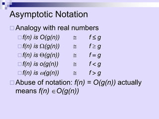 Asymptotic Notation
 Analogy with real numbers
f(n) is O(g(n)) @ f g
f(n) is (g(n)) @ f  g
f(n) is (g(n)) @ f =g
f(n) is o(g(n)) @ f <g
f(n) is w(g(n)) @ f >g
 Abuse of notation: f(n) = O(g(n)) actually
means f(n) O(g(n))
 