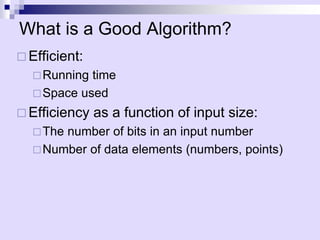 What is a Good Algorithm?
 Efficient:
Running time
Space used
 Efficiency as a function of input size:
The number of bits in an input number
Number of data elements (numbers, points)
 