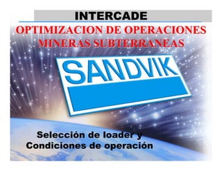 INTERCADE
OPTIMIZACION DE OPERACIONES
MINERAS SUBTERRANEAS

Selección de loader y
Condiciones de operación
Sandvik Minería y Construcción

1

 