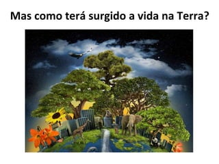 Mas como terá surgido a vida na Terra? 
 