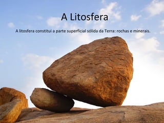 7 
A Litosfera 
A litosfera constitui a parte superficial sólida da Terra: rochas e minerais. 
 