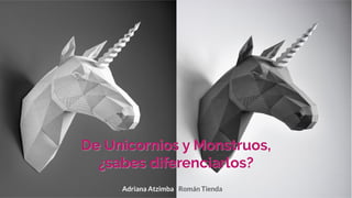 De Unicornios y Monstruos,
¿sabes diferenciarlos?
Adriana Atzimba | Román Tienda
 