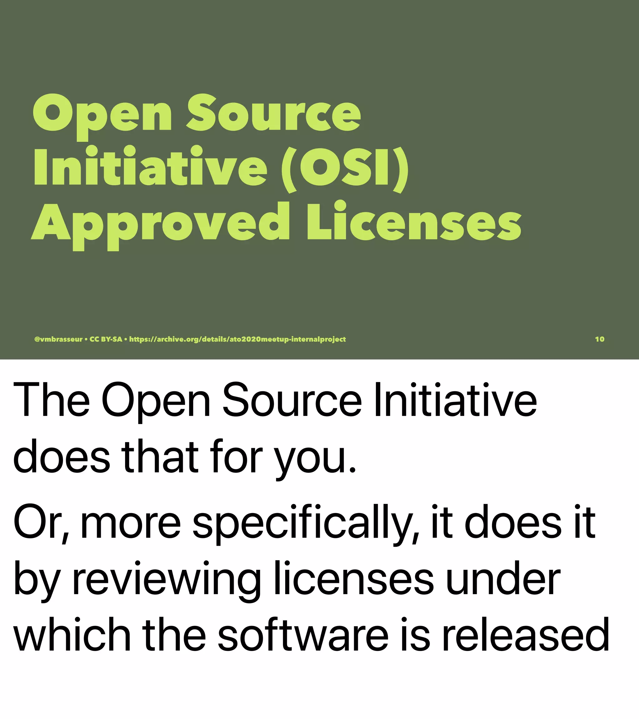 The Open Source Initiative
does that for you.
Or, more specifically, it does it
by reviewing licenses under
which the software is released
Open Source
Initiative (OSI)
Approved Licenses
@vmbrasseur • CC BY-SA • https://archive.org/details/ato2020meetup-internalproject 10
 