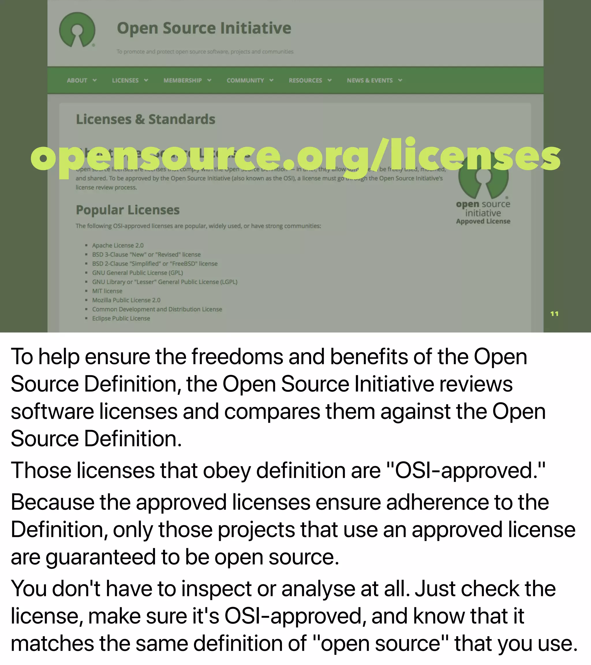 To help ensure the freedoms and benefits of the Open
Source Definition, the Open Source Initiative reviews
software licenses and compares them against the Open
Source Definition.
Those licenses that obey definition are "OSI-approved."
Because the approved licenses ensure adherence to the
Definition, only those projects that use an approved license
are guaranteed to be open source.
You don't have to inspect or analyse at all. Just check the
license, make sure it's OSI-approved, and know that it
matches the same definition of "open source" that you use.
opensource.org/licenses
11
 