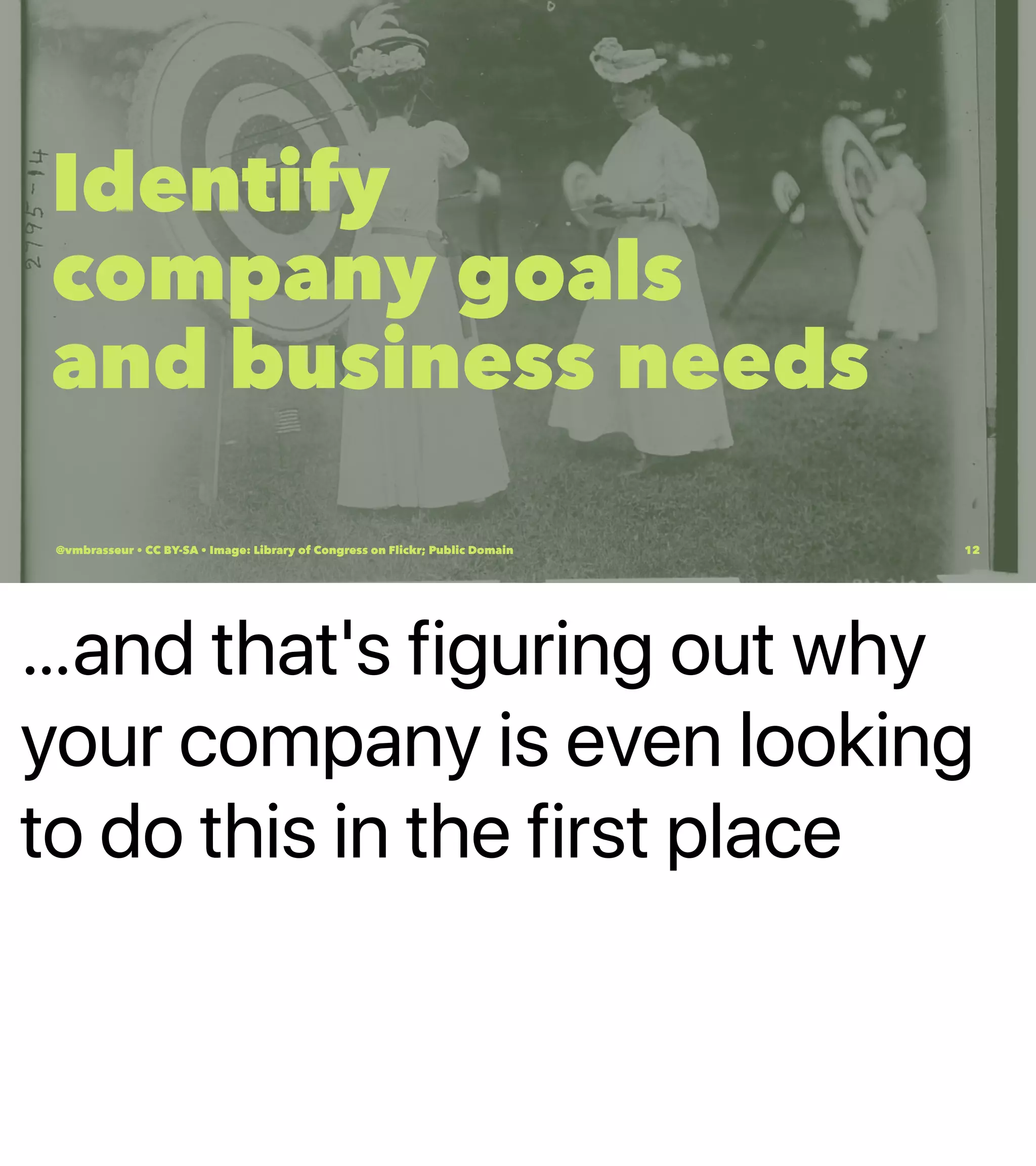 …and that's figuring out why
your company is even looking
to do this in the first place
Identify
company goals
and business needs
@vmbrasseur • CC BY-SA • Image: Library of Congress on Flickr; Public Domain 12
 