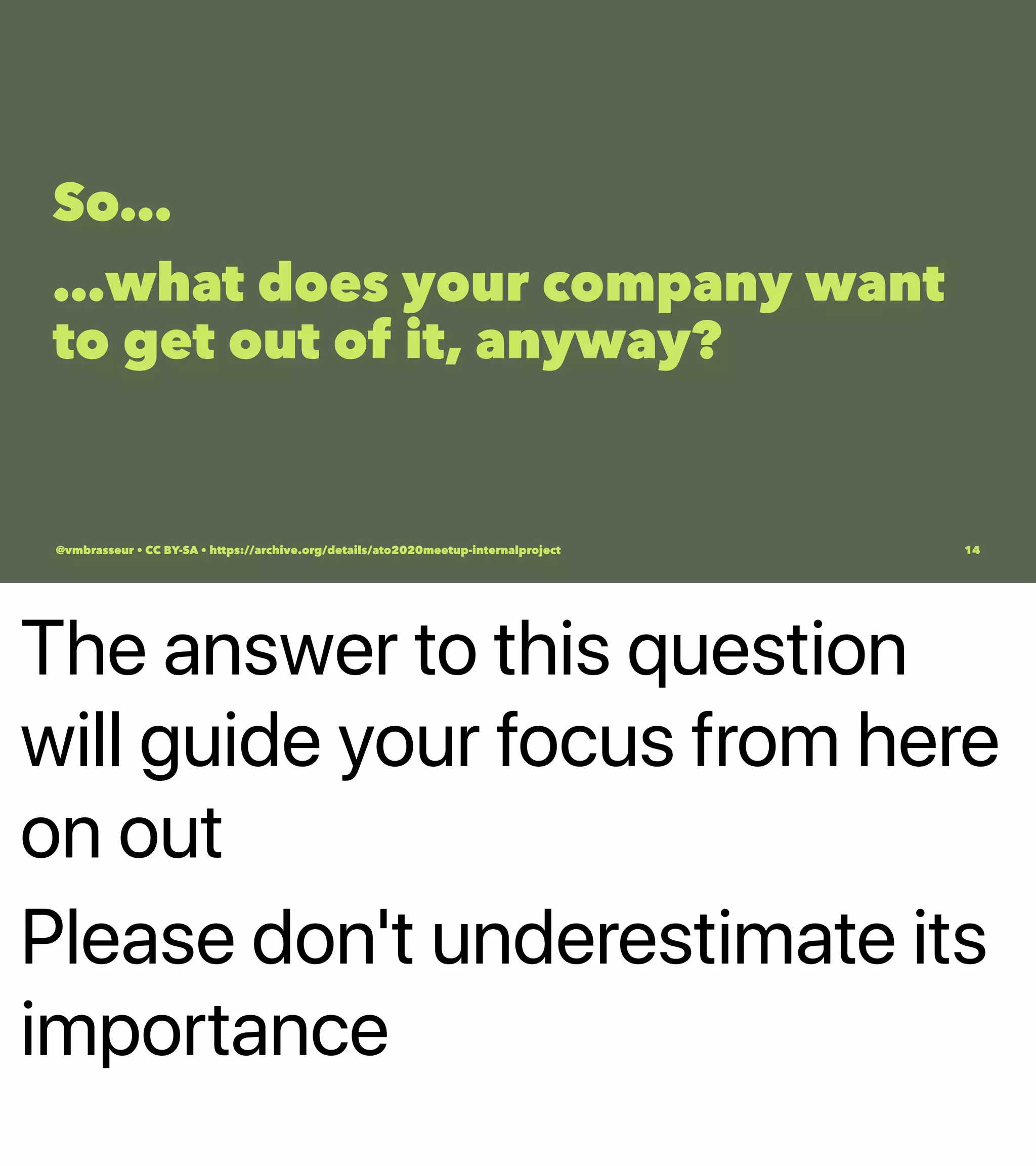 The answer to this question
will guide your focus from here
on out
Please don't underestimate its
importance
So…
…what does your company want
to get out of it, anyway?
@vmbrasseur • CC BY-SA • https://archive.org/details/ato2020meetup-internalproject 14
 