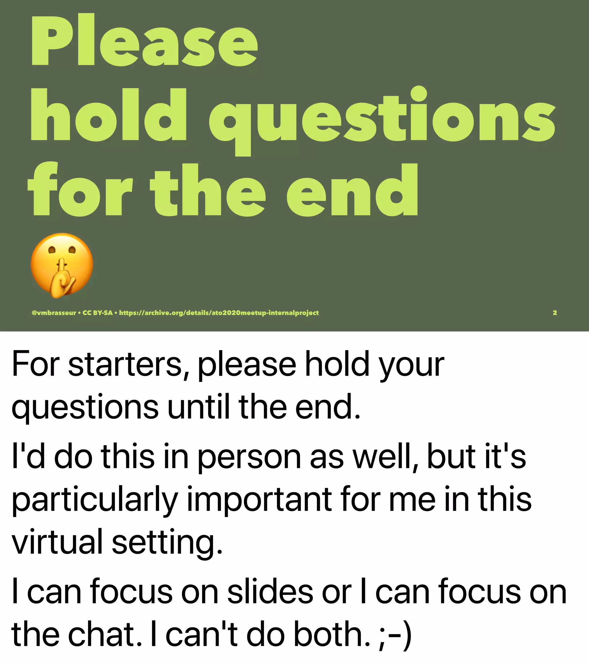 For starters, please hold your
questions until the end.
I'd do this in person as well, but it's
particularly important for me in this
virtual setting.
I can focus on slides or I can focus on
the chat. I can't do both. ;-)
Please
hold questions
for the end
@vmbrasseur • CC BY-SA • https://archive.org/details/ato2020meetup-internalproject 2
 