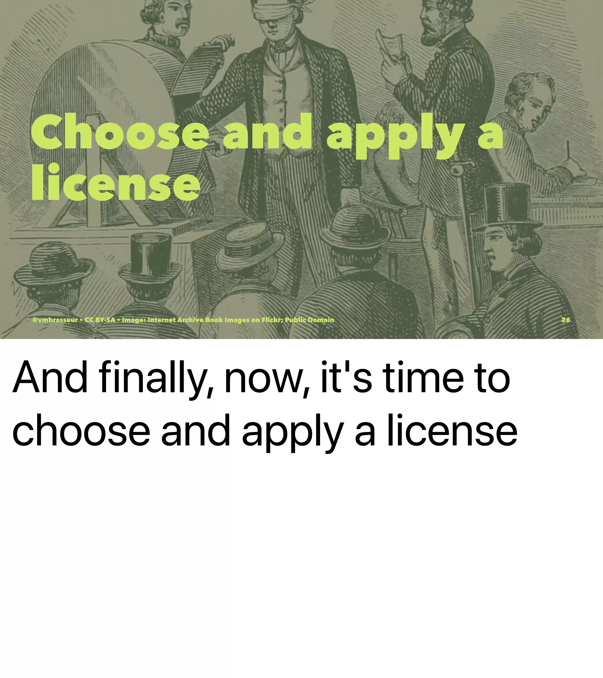 And finally, now, it's time to
choose and apply a license
Choose and apply a
license
@vmbrasseur • CC BY-SA • Image: Internet Archive Book Images on Flickr; Public Domain 26
 