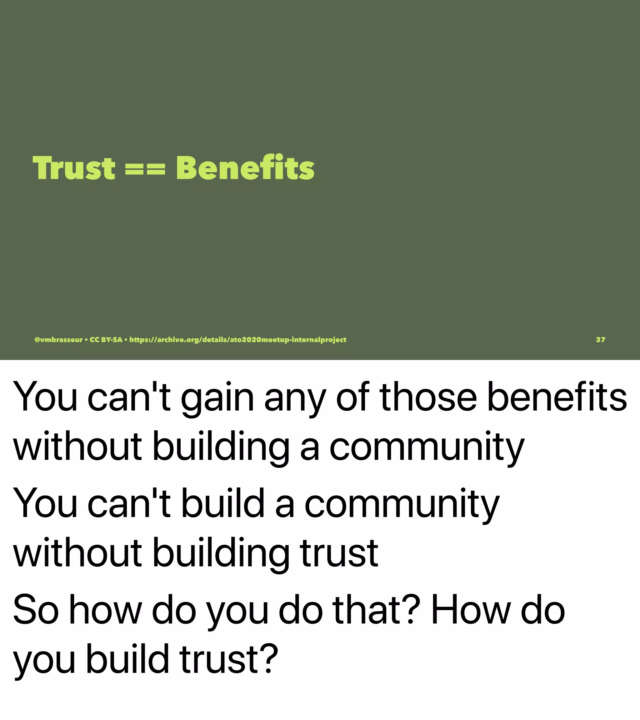 You can't gain any of those benefits
without building a community
You can't build a community
without building trust
So how do you do that? How do
you build trust?
Trust == Beneﬁts
@vmbrasseur • CC BY-SA • https://archive.org/details/ato2020meetup-internalproject 37
 
