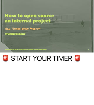 !
START YOUR TIMER
How to open source
an internal project
All Things Open Meetup
@vmbrasseur
@vmbrasseur • CC BY-SA • Image: Library of Congress on Flickr; Public Domain 1
 