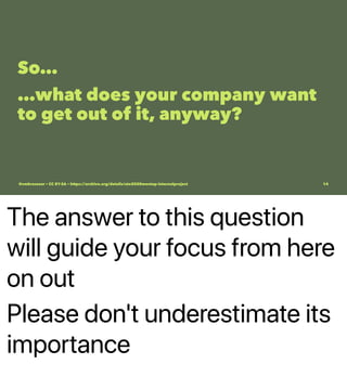 The answer to this question
will guide your focus from here
on out
Please don't underestimate its
importance
So…
…what does your company want
to get out of it, anyway?
@vmbrasseur • CC BY-SA • https://archive.org/details/ato2020meetup-internalproject 14
 