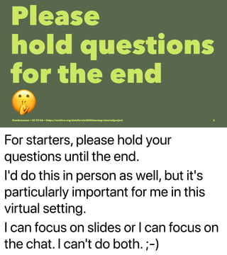 For starters, please hold your
questions until the end.
I'd do this in person as well, but it's
particularly important for me in this
virtual setting.
I can focus on slides or I can focus on
the chat. I can't do both. ;-)
Please
hold questions
for the end
@vmbrasseur • CC BY-SA • https://archive.org/details/ato2020meetup-internalproject 2
 