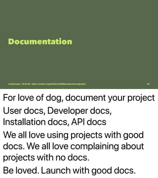 For love of dog, document your project
User docs, Developer docs,
Installation docs, API docs
We all love using projects with good
docs. We all love complaining about
projects with no docs.
Be loved. Launch with good docs.
Documentation
@vmbrasseur • CC BY-SA • https://archive.org/details/ato2020meetup-internalproject 22
 