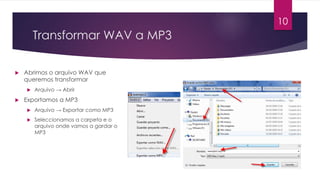 Transformar WAV a MP3
u Abrimos o arquivo WAV que
queremos transformar
u Arquivo → Abrir
u Exportamos a MP3
u Arquivo → Exportar como MP3
u Seleccionamos a carpeta e o
arquivo onde vamos a gardar o
MP3
10
 
