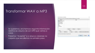 Transformar WAV a MP3
11
u Se queremos, enchemosa seguinte información
relativa ao arquivo de son MP3 que vamos a
crear.
u Pulsamos “Aceptar” e o arquivo crearase na
carpeta que escollemos no primeiro paso.
 