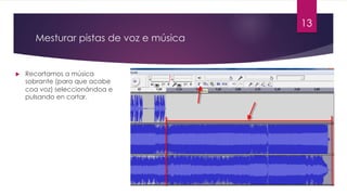 Mesturar pistas de voz e música
u Recortamos a música
sobrante (para que acabe
coa voz) seleccionándoa e
pulsando en cortar.
13
 