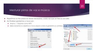 Mesturar pistas de voz e música
u Repetimos os tres pasos as veces necesarias, cada vez que se fala ou se cala.
u Ao finalizar gardamos o novo son.
u Arquivo → Exportar como MP3
u Seleccionamos a carpeta e o novo arquivo onde se gardarán os cambios.
20
 