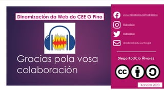 Dinamización da Web do CEE O Pino
www.facebook.com/drodicio
@drodicio
@drodicio
drodicio@edu.xunta.gal
Diego Rodicio Álvarez
Xaneiro 2020
Gracias pola vosa
colaboración
 