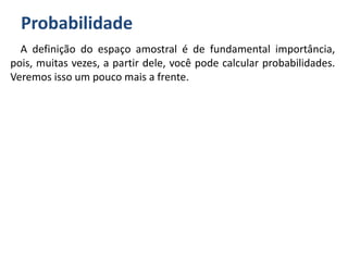 Probabilidade
A definição do espaço amostral é de fundamental importância,
pois, muitas vezes, a partir dele, você pode calcular probabilidades.
Veremos isso um pouco mais a frente.
 