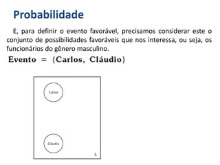 Probabilidade
E, para definir o evento favorável, precisamos considerar este o
conjunto de possibilidades favoráveis que nos interessa, ou seja, os
funcionários do gênero masculino.
 