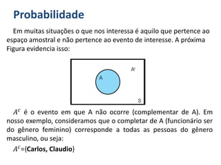 Probabilidade
Em muitas situações o que nos interessa é aquilo que pertence ao
espaço amostral e não pertence ao evento de interesse. A próxima
Figura evidencia isso:
𝐴 𝑐 é o evento em que A não ocorre (complementar de A). Em
nosso exemplo, consideramos que o completar de A (funcionário ser
do gênero feminino) corresponde a todas as pessoas do gênero
masculino, ou seja:
𝐴 𝑐={Carlos, Claudio}
 
