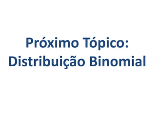 Próximo Tópico:
Distribuição Binomial
 
