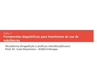 Aula 2
Ferramentas diagnósticas para transtornos de uso de
substâncias
Alcoolismo drogadição e práticas interdisciplinares
Prof. Dr. Caio Maximino – IESB/Unifesspa
 