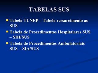 TABELAS SUS Tabela TUNEP – Tabela ressarcimento ao SUS Tabela de Procedimentos Hospitalares SUS – SIH/SUS Tabela de Procedimentos Ambulatoriais SUS  - SIA/SUS 