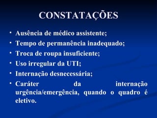 CONSTATAÇÕES Ausência de médico assistente; Tempo de permanência inadequado; Troca de roupa insuficiente; Uso irregular da UTI; Internação desnecessária; Caráter da internação urgência/emergência, quando o quadro é eletivo. 