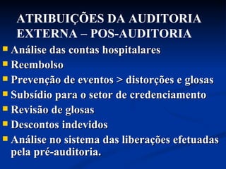 Análise das contas hospitalares Reembolso Prevenção de eventos > distorções e glosas Subsídio para o setor de credenciamento Revisão de glosas Descontos indevidos Análise no sistema das liberações efetuadas pela pré-auditoria. ATRIBUIÇÕES DA AUDITORIA EXTERNA – POS-AUDITORIA  